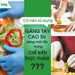 Có nên sử dụng găng tay cao su dùng một lần trong chế biến thực phẩm?