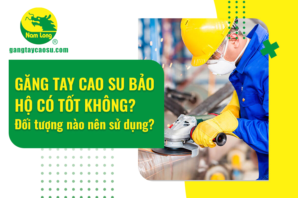 Găng tay cao su bảo hộ có tốt không? Đối tượng nào nên sử dụng?