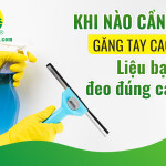 Khi nào cần đeo găng tay cao su? Liệu bạn có đeo đúng cách?