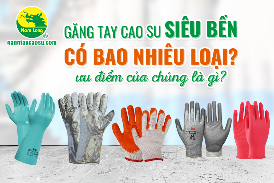 Găng tay cao su siêu bền có bao nhiêu loại? Ưu điểm của chúng là gì?