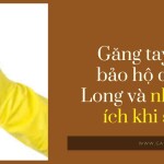 Găng tay cao su bảo hộ dài Nam Long và những lợi ích khi sử dụng